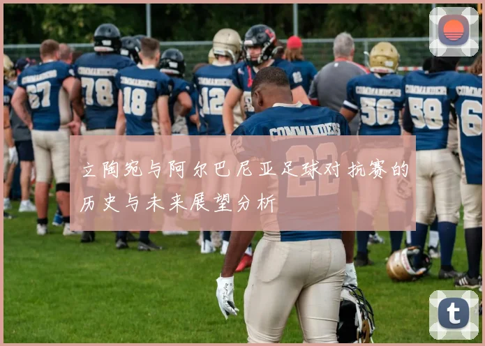 立陶宛与阿尔巴尼亚足球对抗赛的历史与未来展望分析
