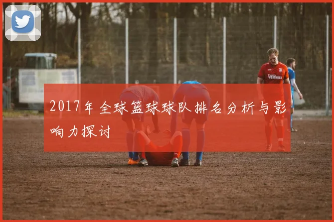 2017年全球篮球球队排名分析与影响力探讨
