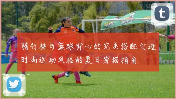 骑行裤与篮球背心的完美搭配打造时尚运动风格的夏日穿搭指南