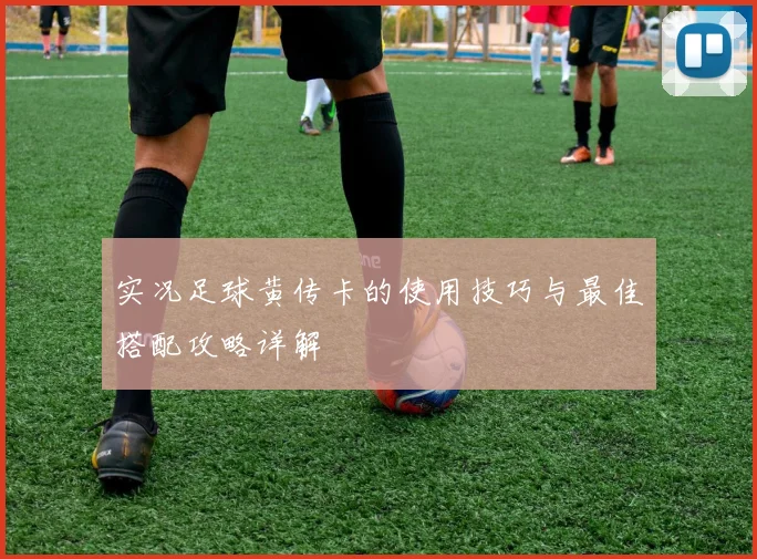 实况足球黄传卡的使用技巧与最佳搭配攻略详解