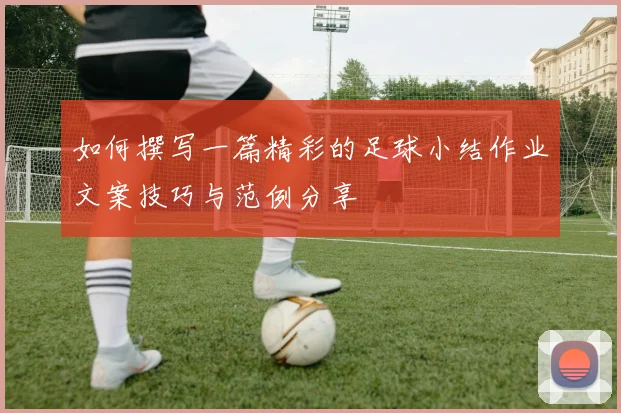 如何撰写一篇精彩的足球小结作业文案技巧与范例分享