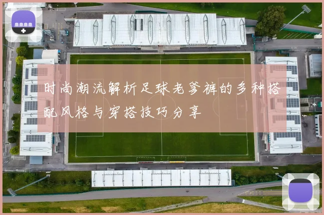 时尚潮流解析足球老爹裤的多种搭配风格与穿搭技巧分享