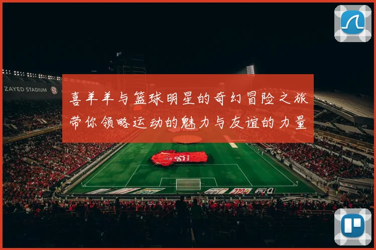 喜羊羊与篮球明星的奇幻冒险之旅带你领略运动的魅力与友谊的力量