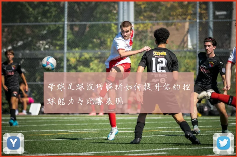 带球足球技巧解析如何提升你的控球能力与比赛表现